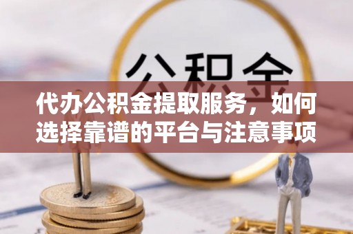 开平代办公积金提取服务，如何选择靠谱的平台与注意事项