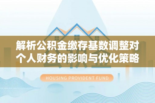 开平解析公积金缴存基数调整对个人财务的影响与优化策略