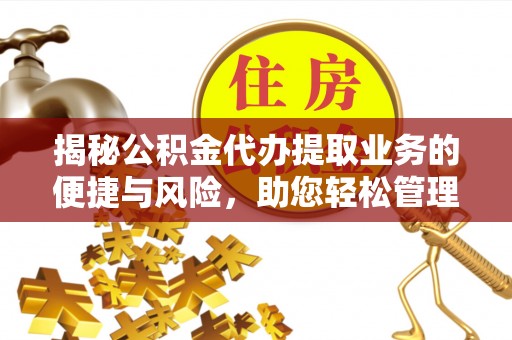 开平揭秘公积金代办提取业务的便捷与风险，助您轻松管理个人财务