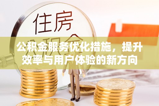 开平公积金服务优化措施，提升效率与用户体验的新方向