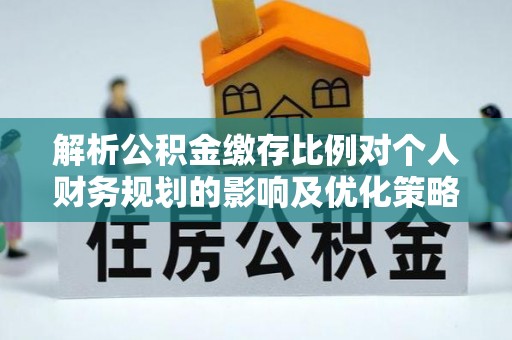 开平解析公积金缴存比例对个人财务规划的影响及优化策略