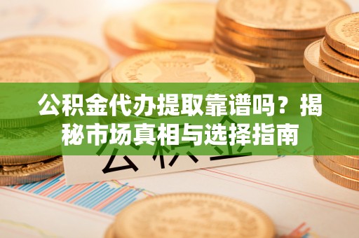 开平公积金代办提取靠谱吗？揭秘市场真相与选择指南