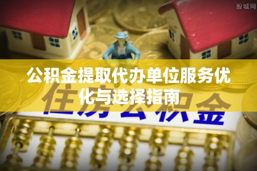 开平公积金提取代办单位服务优化与选择指南