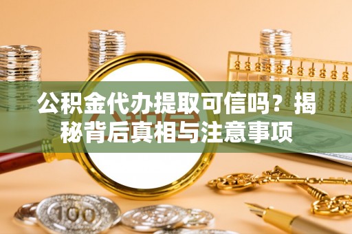 开平公积金代办提取可信吗？揭秘背后真相与注意事项