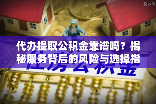 开平代办提取公积金靠谱吗？揭秘服务背后的风险与选择指南