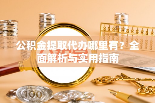 开平公积金提取代办哪里有？全面解析与实用指南