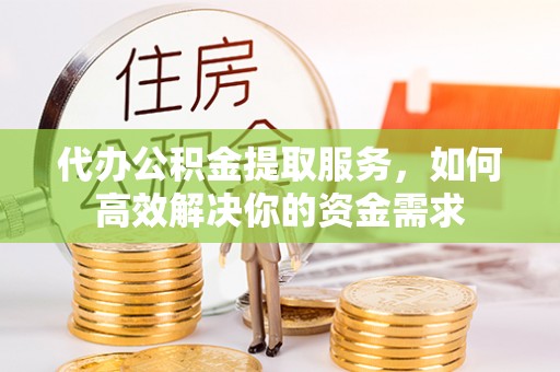 开平代办公积金提取服务，如何高效解决你的资金需求