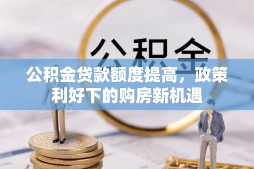 开平公积金贷款额度提高，政策利好下的购房新机遇