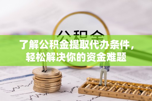 开平了解公积金提取代办条件，轻松解决你的资金难题