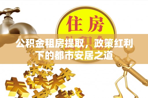 开平公积金租房提取，政策红利下的都市安居之道