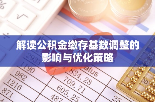 开平解读公积金缴存基数调整的影响与优化策略