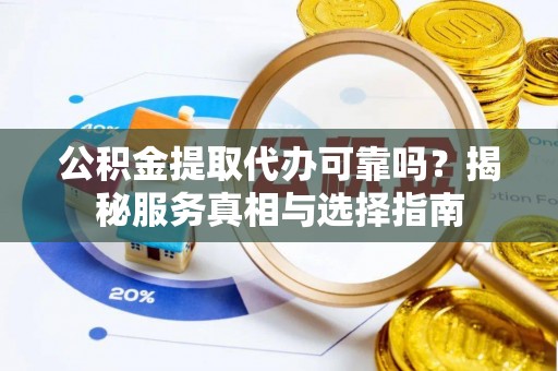 开平公积金提取代办可靠吗？揭秘服务真相与选择指南