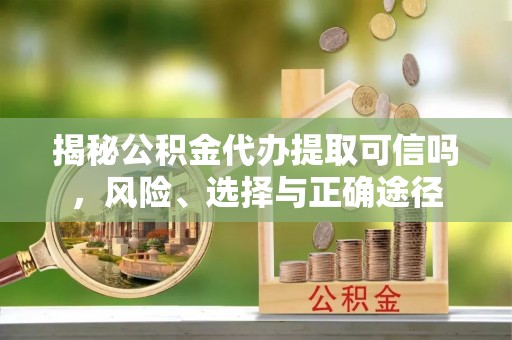 开平揭秘公积金代办提取可信吗，风险、选择与正确途径