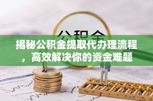 开平揭秘公积金提取代办理流程，高效解决你的资金难题