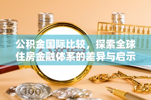 开平公积金国际比较，探索全球住房金融体系的差异与启示
