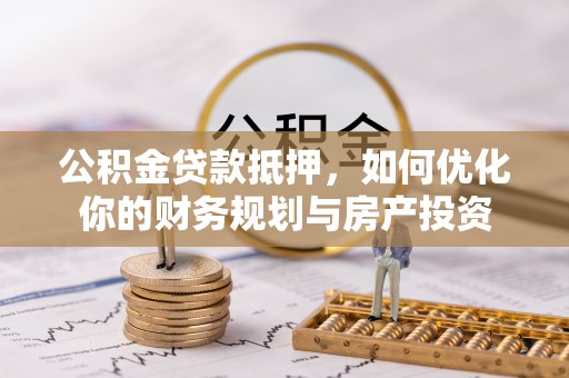 开平公积金贷款抵押，如何优化你的财务规划与房产投资