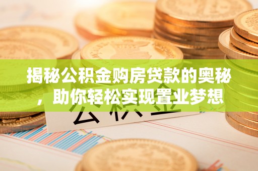 开平揭秘公积金购房贷款的奥秘，助你轻松实现置业梦想