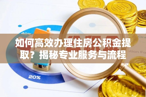 开平如何高效办理住房公积金提取？揭秘专业服务与流程
