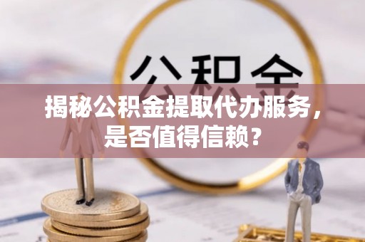 开平揭秘公积金提取代办服务，是否值得信赖？