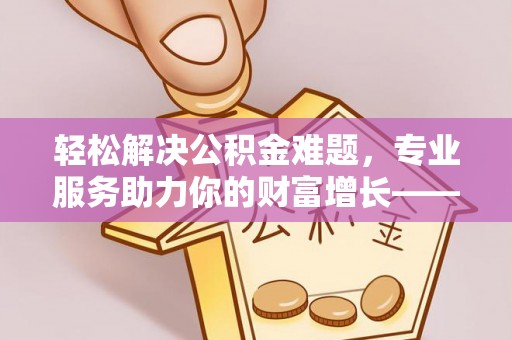 开平轻松解决公积金难题，专业服务助力你的财富增长——代办公积金提取