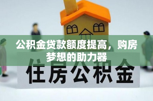 开平公积金贷款额度提高，购房梦想的助力器