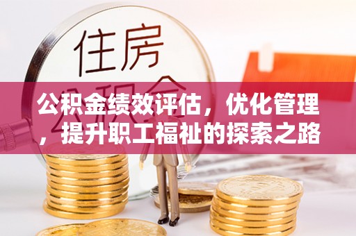 开平公积金绩效评估，优化管理，提升职工福祉的探索之路