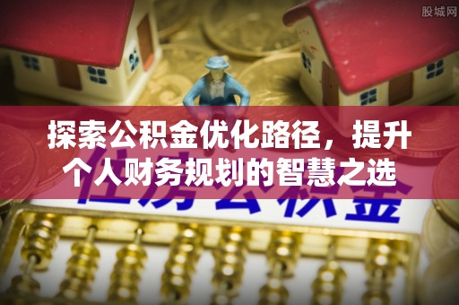 开平探索公积金优化路径，提升个人财务规划的智慧之选