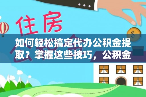 开平如何轻松搞定代办公积金提取？掌握这些技巧，公积金到手不是梦！