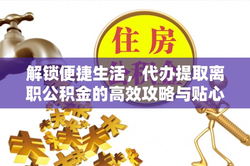 开平解锁便捷生活，代办提取离职公积金的高效攻略与贴心建议