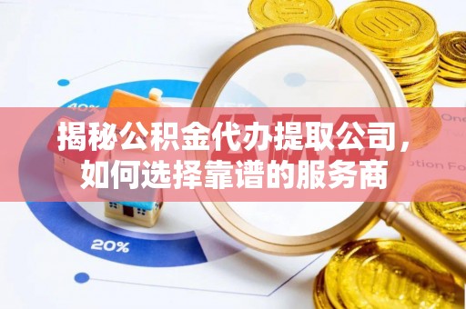 开平揭秘公积金代办提取公司，如何选择靠谱的服务商