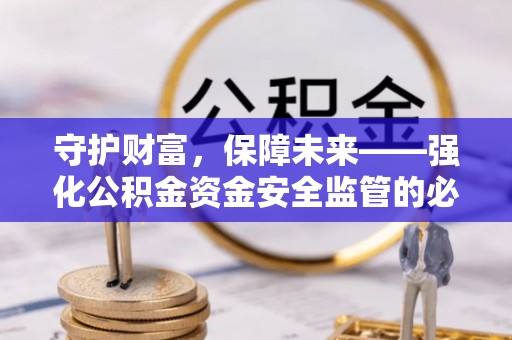 开平守护财富，保障未来——强化公积金资金安全监管的必要性