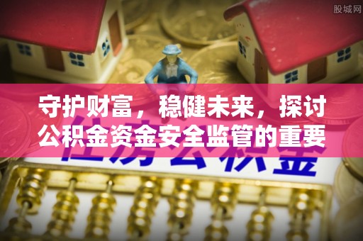 开平守护财富，稳健未来，探讨公积金资金安全监管的重要性与实践