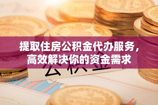 开平提取住房公积金代办服务，高效解决你的资金需求
