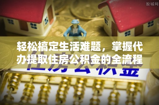 开平轻松搞定生活难题，掌握代办提取住房公积金的全流程