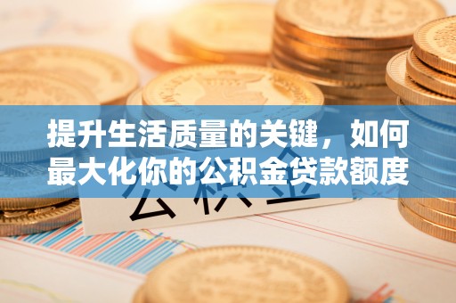 开平提升生活质量的关键，如何最大化你的公积金贷款额度