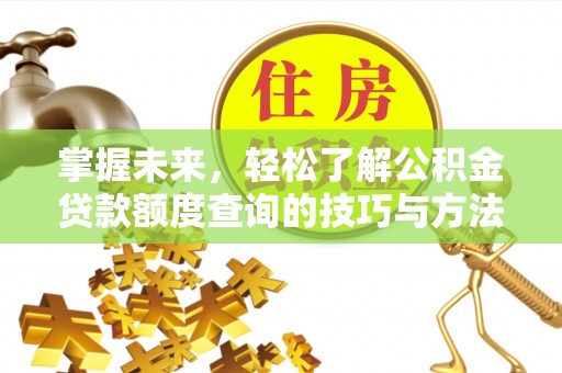 开平掌握未来，轻松了解公积金贷款额度查询的技巧与方法
