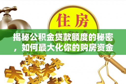 开平揭秘公积金贷款额度的秘密，如何最大化你的购房资金