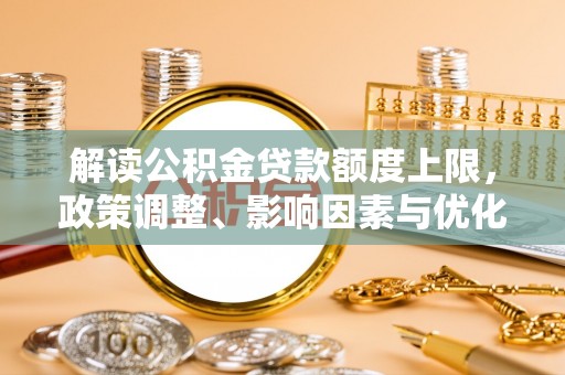 开平解读公积金贷款额度上限，政策调整、影响因素与优化策略