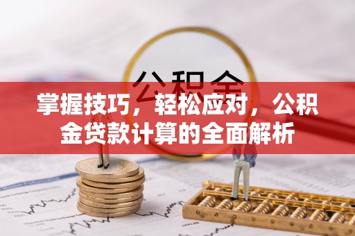 开平掌握技巧，轻松应对，公积金贷款计算的全面解析