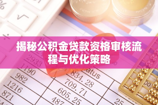 开平揭秘公积金贷款资格审核流程与优化策略