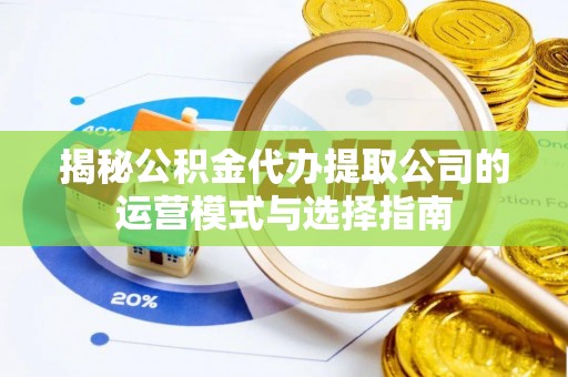 开平揭秘公积金代办提取公司的运营模式与选择指南