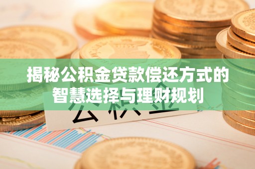 开平揭秘公积金贷款偿还方式的智慧选择与理财规划