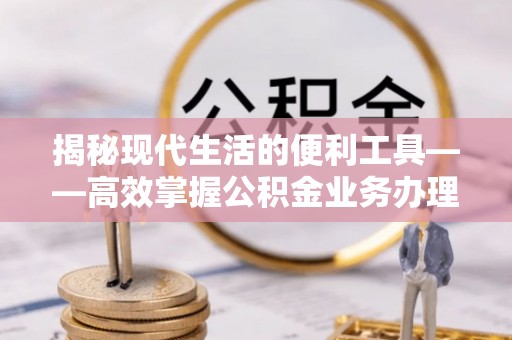 开平揭秘现代生活的便利工具——高效掌握公积金业务办理流程的关键步骤