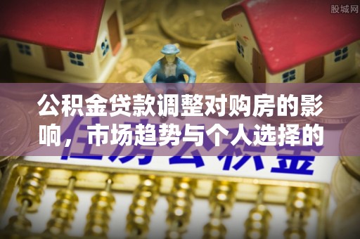开平公积金贷款调整对购房的影响，市场趋势与个人选择的深度解析