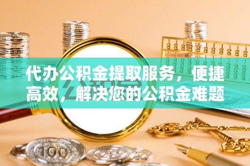 开平代办公积金提取服务，便捷高效，解决您的公积金难题