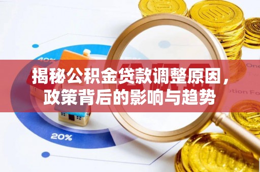 开平揭秘公积金贷款调整原因，政策背后的影响与趋势