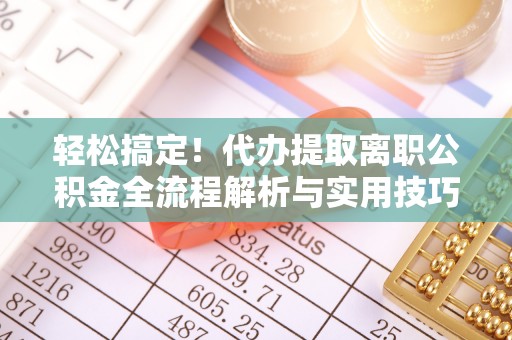开平轻松搞定！代办提取离职公积金全流程解析与实用技巧