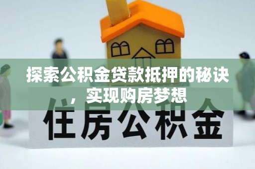 开平探索公积金贷款抵押的秘诀，实现购房梦想