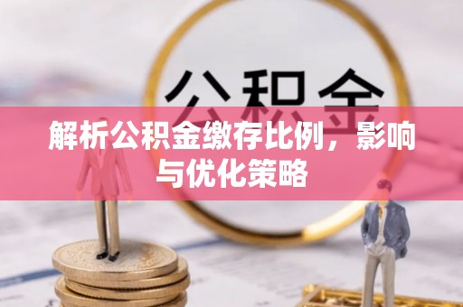 开平解析公积金缴存比例，影响与优化策略