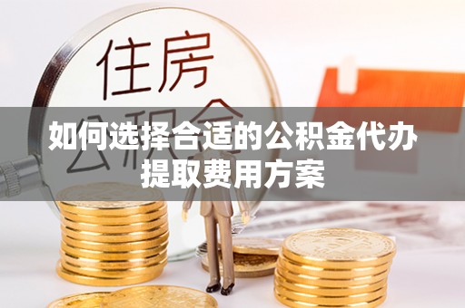 开平如何选择合适的公积金代办提取费用方案